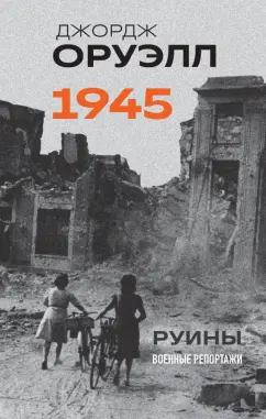 Джордж Оруэлл: Оруэлл. 1945. Руины. Военные репортажи