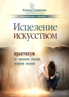 Елена Тарарина: Исцеление искусством. Практикум по оказанию помощи жертвам насилия. Научно-методическое пособие