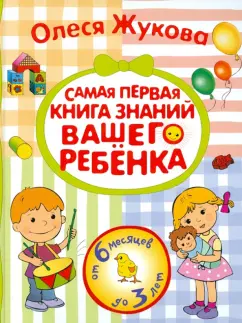 Олеся Жукова: Самая первая книга знаний вашего ребенка. От 6 месяцев до 3 лет.