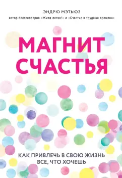 Эндрю Мэтьюз: Магнит счастья. Как привлечь в свою жизнь все, что хочешь