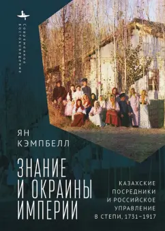 Ян Кэмпбелл: Знание и окраины империи. Казахские посредники и российское управление в степи (1731-1917)