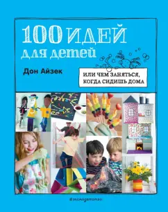 Дон Айзек: 100 идей для детей. Или чем заняться, когда сидишь дома
