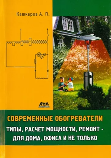 Андрей Кашкаров: Современные обогреватели. Типы, расчет мощности, ремонт - для дома, офиса и не только
