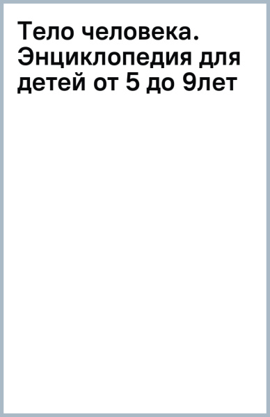 Тело человека. Энциклопедия для детей от 5 до 9 лет. 111 ответов на вопросы почемучек