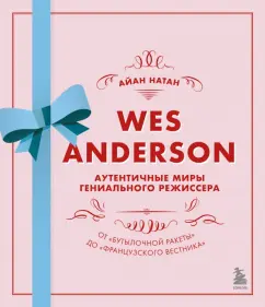 Иэн Нейтан: Уэс Андерсон. Аутентичные миры гениального режиссера. От "Бутылочной ракеты" до "Французского вестн.