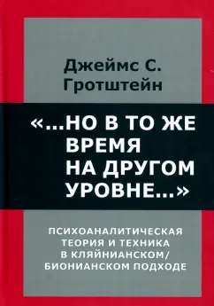 Джеймс Гротштейн: "...Но в то же время на другом уровне..." Психоаналитическая теория и техника в кляйнианском подходе