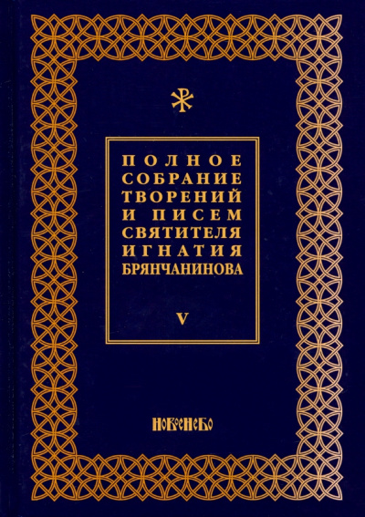 Игнатий Святитель: Полное собрание творений и писем святителя Игнатия Брянчанинова. В 8-ми томах. Том 5