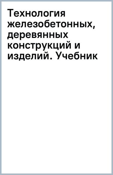 Технология железобетонных, деревянных конструкций и изделий. Учебник