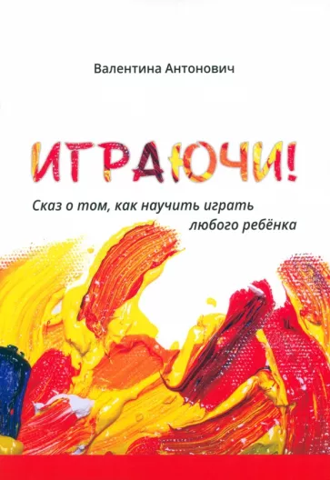Валентина Антонович: Играючи! Сказ о том, как научить играть любого ребёнка