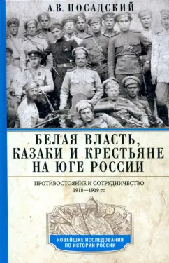 Антон Посадский: Белая власть, казаки и крестьяне на Юге России. Противостояние и сотрудничество. 1918—1919