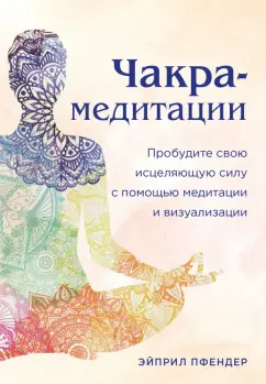 Эйприл Пфендер: Чакра-медитации. Пробудите свою исцеляющую силу с помощью медитации и визуализации