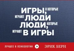 Эрик Берн: Игры, в которые играют люди. Люди, которые играют в игры