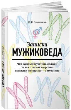 Ирина Ромашкина: Записки мужиковеда. Что каждый мужчина должен знать о своем здоровье и каждая женщина - о мужчине