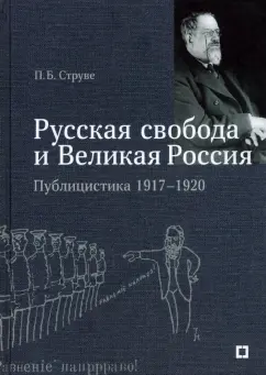 Петр Струве: «Русская свобода и Великая Россия». Публицистика 1917–1920 гг.