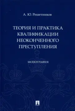 Александр Решетников: Теория и практика квалификации неоконченного преступления. Монография