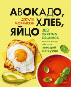 Джули Моррисон: Авокадо, хлеб, яйцо. 100 простых рецептов, которые сможет одолеть начинающий кулинар