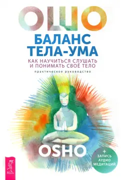 Ошо Багван Шри Раджниш: Баланс тела-ума. Как научиться слушать и понимать свое тело. Практическое руководство