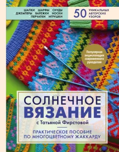 Татьяна Фирстова: Солнечное вязание с Татьяной Фирстовой. Практическое пособие по многоцветному жаккарду