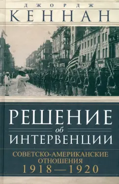 Джордж Кеннан: Решение об интервенции. Советско-американские отношения, 1918-1920