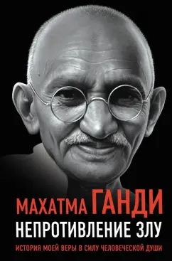 Махатма Ганди: Непротивление злу. История моей веры в силу человеческой души