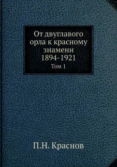 Петр Краснов: От двуглавого орла к красному знамени, 1894-1921. Том 1
