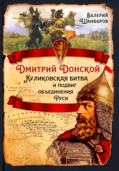 Валерий Шамбаров: Дмитрий Донской. Куликовская битва и подвиг объединения Руси