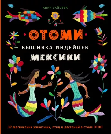 Анна Зайцева: Отоми. Вышивка индейцев Мексики. 37 магических животных, птиц и растений в стиле Этно