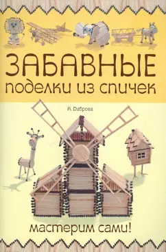 А. Диброва: Забавные поделки из спичек. Мастерим сами!