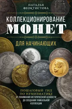 Наталья Феоктистова: Коллекционирование монет для начинающих. Пошаговый гид по нумизматике