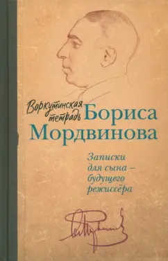 Борис Мордвинов: Воркутинская тетрадь Бориса Мордвинова. Записки для сына - будущего режиссера