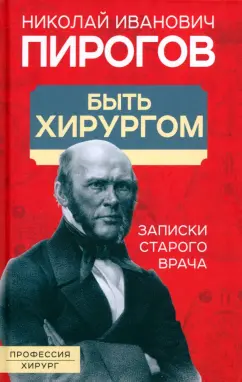Николай Пирогов: Быть хирургом. Записки старого врача