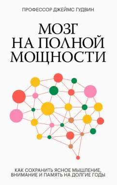 Джеймс Гудвин: Мозг на полной мощности. Как сохранить ясное мышление, внимание и память на долгие годы