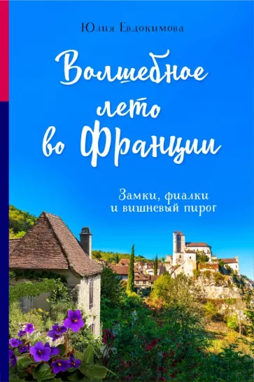 Юлия Евдокимова: Волшебное лето во Франции. Замки, фиалки и вишневый пирог
