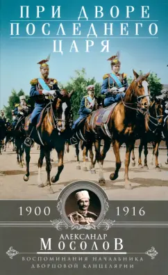 Александр Мосолов: При дворе последнего царя. Воспоминания начальника дворцовой канцелярии. 1900-1916