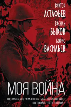 Быков, Астафьев, Васильев: «Моя война». Воспоминания и размышления писателей-фронтовиков о Великой Отечественной войне