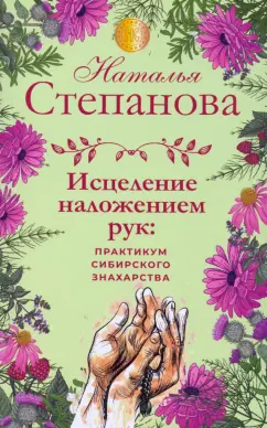 Наталья Степанова: Исцеление наложением рук. Практикум сибирского знахарства