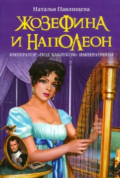 Наталья Павлищева: Жозефина и Наполеон. Император "под каблуком" Императрицы
