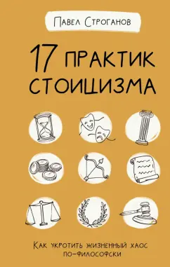 Павел Строганов: 17 практик стоицизма. Как укротить жизненный хаос по-философски