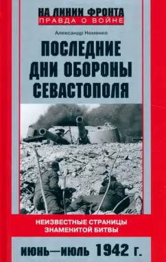 Александр Неменко: Последние дни обороны Севастополя. Неизвестные страницы знаменитой битвы. Июнь - июль 1942 г