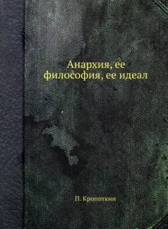 Петр Кропоткин: Анархия, ее философия, ее идеал