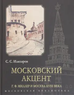 С. Илизаров: Московский акцент. Г. Ф. Миллер и Москва XVIII века