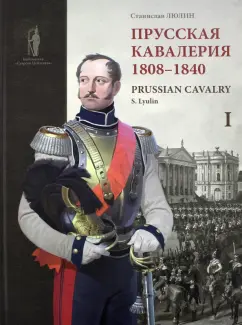 Станислав Люлин: Прусская кавалерия. 1808-1840. Prussian Cavalry. Том 1