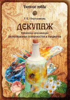 Екатерина Шпульникова: Декупаж. Бумажная аппликация разнообразных поверхностей и предметов