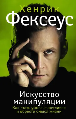 Хенрик Фексеус: Искусство манипуляции. Как стать умнее, счастливее и обрести смысл жизни