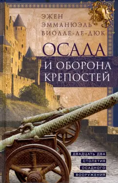 Эжен Виолле-Ле-Дюк: Осада и оборона крепостей. Двадцать два столетия осадного вооружения