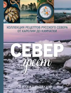 Рашид Рахманов: Север греет. Коллекция рецептов Русского Севера от Карелии до Камчатки