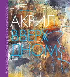 Анита Херскенс: Акрил вверх дном. Нестандартный подход, сюжеты и идеи для вдохновения