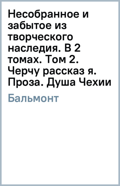 Константин Бальмонт: Несобранное и забытое из творческого наследия. В 2 томах. Том 2. Черчу рассказ я. Проза. Душа Чехии