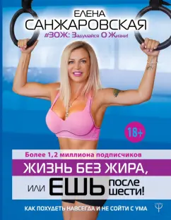 Елена Санжаровская: Жизнь без жира, или Ешь после шести! Как похудеть навсегда и не сойти с ума