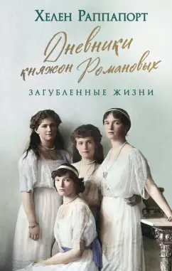 Хелен Раппапорт: Дневники княжон Романовых. Загубленные жизни
